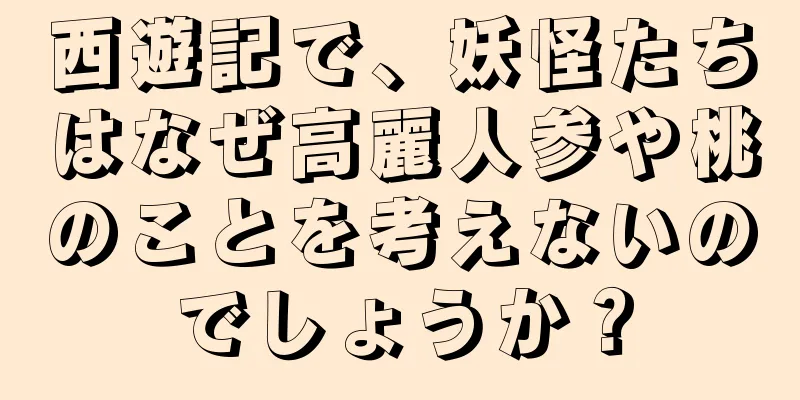 西遊記で、妖怪たちはなぜ高麗人参や桃のことを考えないのでしょうか？