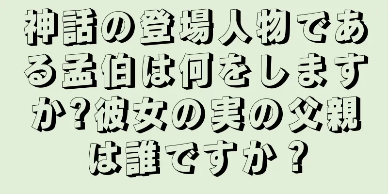 神話の登場人物である孟伯は何をしますか?彼女の実の父親は誰ですか？