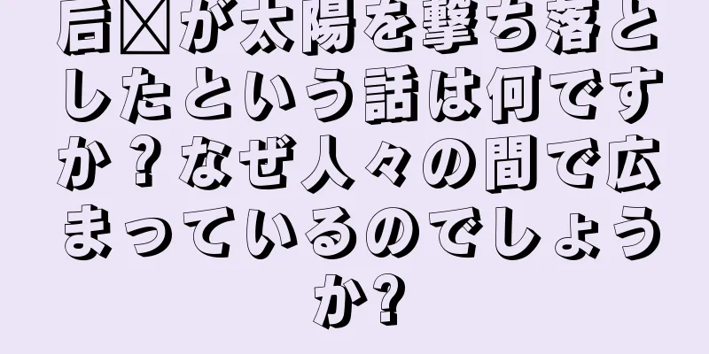后羿が太陽を撃ち落としたという話は何ですか？なぜ人々の間で広まっているのでしょうか?