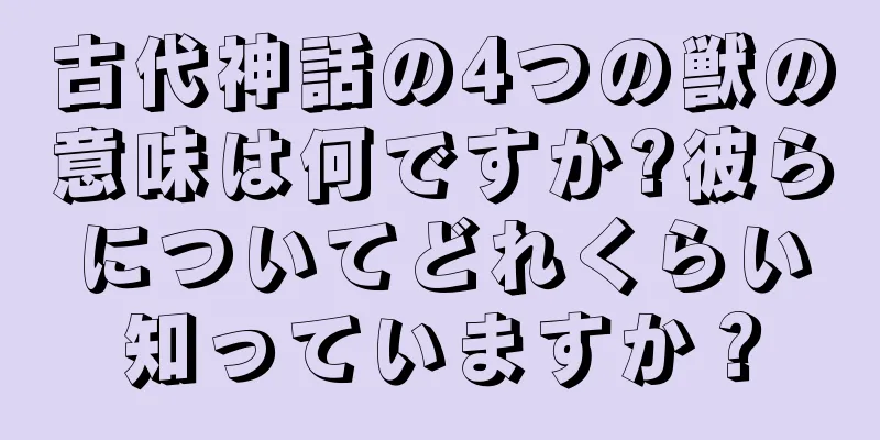 古代神話の4つの獣の意味は何ですか?彼らについてどれくらい知っていますか？