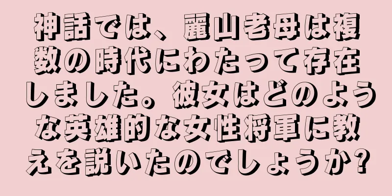 神話では、麗山老母は複数の時代にわたって存在しました。彼女はどのような英雄的な女性将軍に教えを説いたのでしょうか?