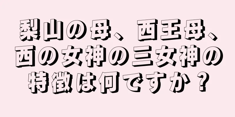 梨山の母、西王母、西の女神の三女神の特徴は何ですか？