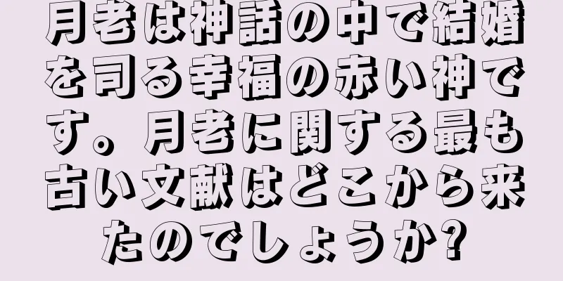 月老は神話の中で結婚を司る幸福の赤い神です。月老に関する最も古い文献はどこから来たのでしょうか?