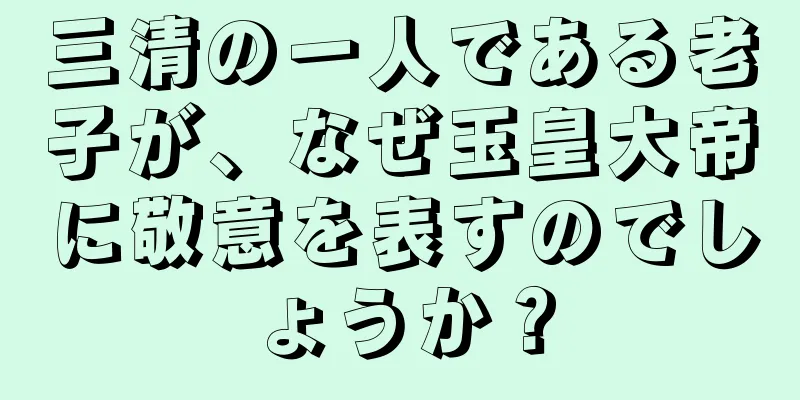 三清の一人である老子が、なぜ玉皇大帝に敬意を表すのでしょうか？