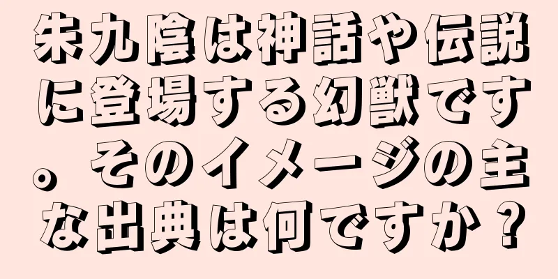朱九陰は神話や伝説に登場する幻獣です。そのイメージの主な出典は何ですか？