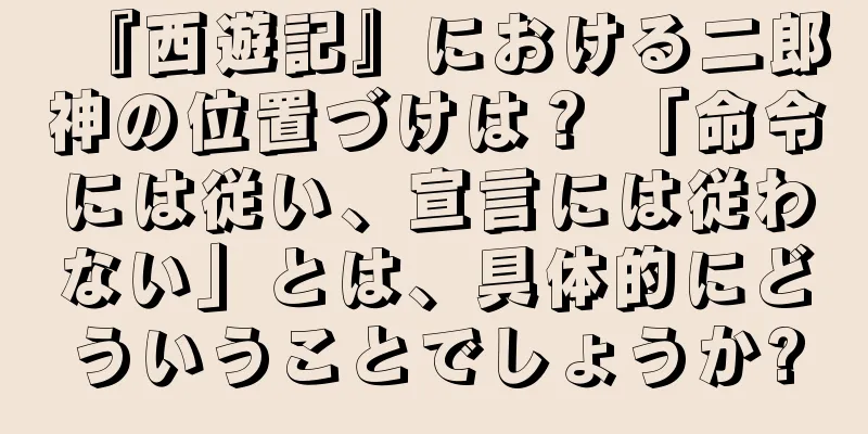 『西遊記』における二郎神の位置づけは？ 「命令には従い、宣言には従わない」とは、具体的にどういうことでしょうか?