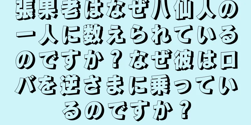 張果老はなぜ八仙人の一人に数えられているのですか？なぜ彼はロバを逆さまに乗っているのですか？