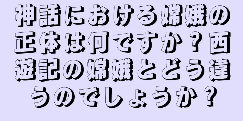 神話における嫦娥の正体は何ですか？西遊記の嫦娥とどう違うのでしょうか？