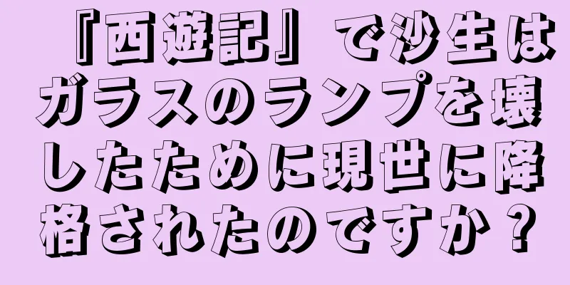 『西遊記』で沙生はガラスのランプを壊したために現世に降格されたのですか？