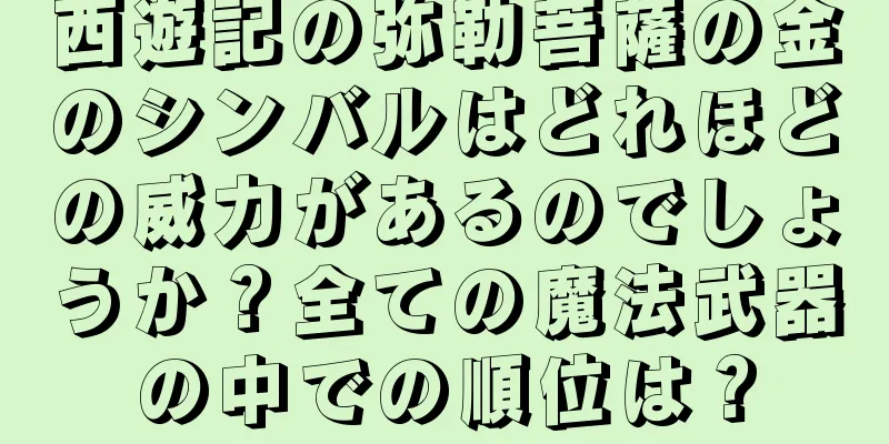 西遊記の弥勒菩薩の金のシンバルはどれほどの威力があるのでしょうか？全ての魔法武器の中での順位は？