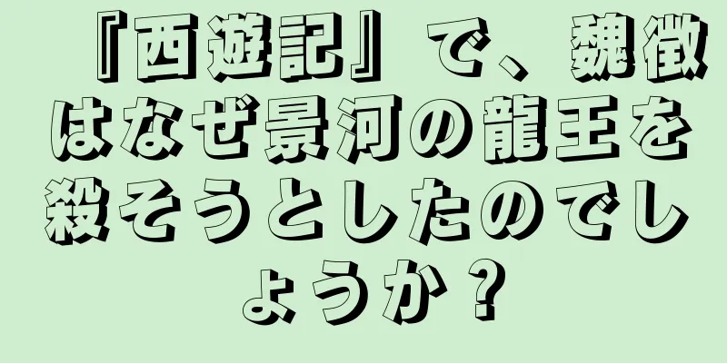 『西遊記』で、魏徴はなぜ景河の龍王を殺そうとしたのでしょうか？