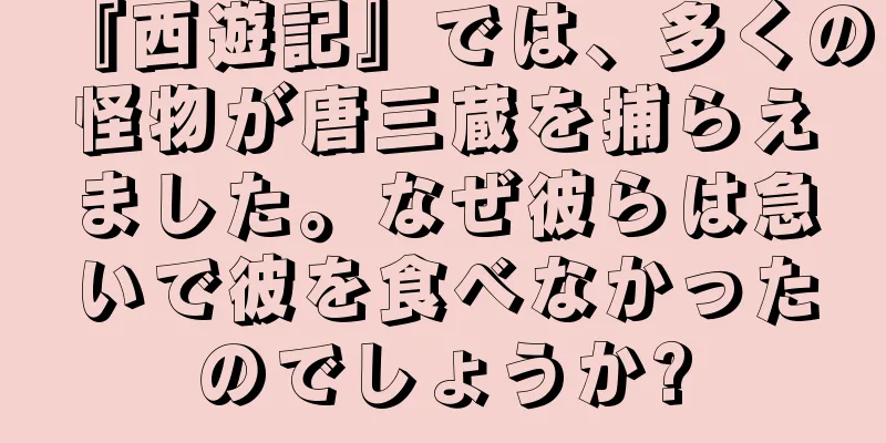 『西遊記』では、多くの怪物が唐三蔵を捕らえました。なぜ彼らは急いで彼を食べなかったのでしょうか?