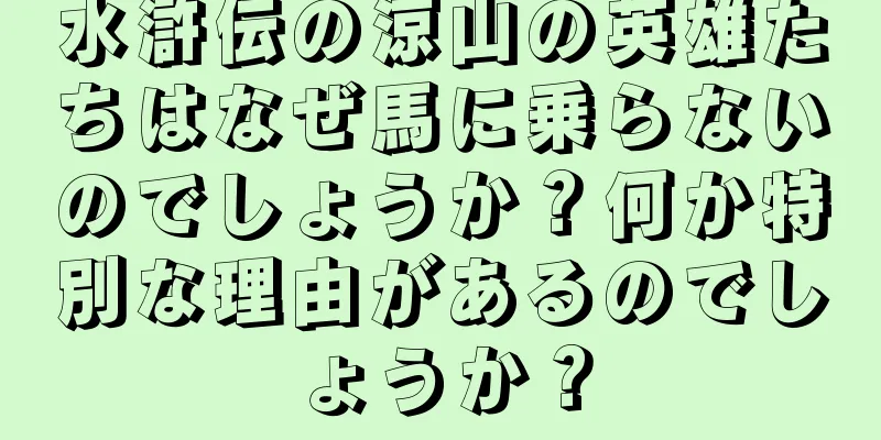 水滸伝の涼山の英雄たちはなぜ馬に乗らないのでしょうか？何か特別な理由があるのでしょうか？
