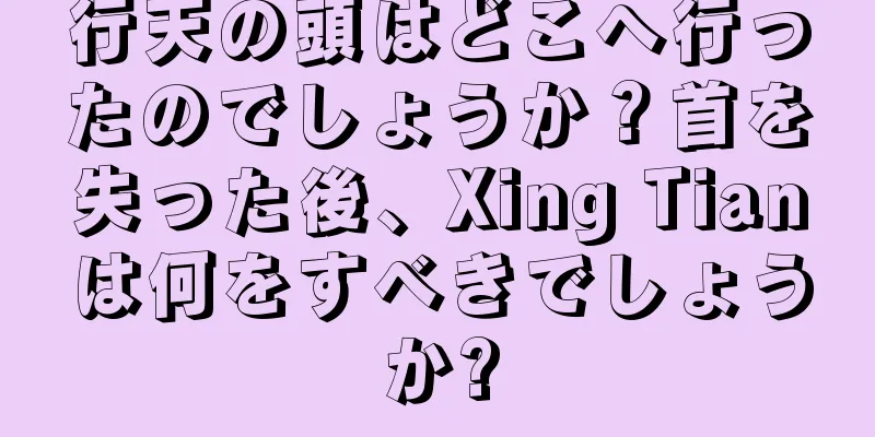 行天の頭はどこへ行ったのでしょうか？首を失った後、Xing Tianは何をすべきでしょうか?