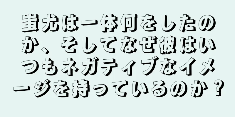蚩尤は一体何をしたのか、そしてなぜ彼はいつもネガティブなイメージを持っているのか？