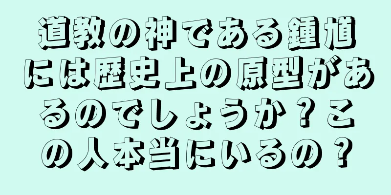 道教の神である鍾馗には歴史上の原型があるのでしょうか？この人本当にいるの？