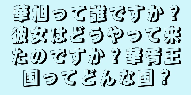 華旭って誰ですか？彼女はどうやって来たのですか？華胥王国ってどんな国？