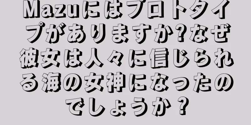 Mazuにはプロトタイプがありますか?なぜ彼女は人々に信じられる海の女神になったのでしょうか？