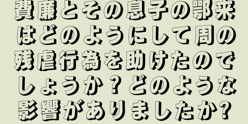 費廉とその息子の鄂来はどのようにして周の残虐行為を助けたのでしょうか？どのような影響がありましたか?