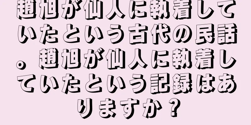 趙旭が仙人に執着していたという古代の民話。趙旭が仙人に執着していたという記録はありますか？