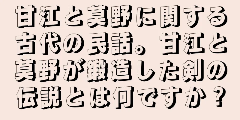 甘江と莫野に関する古代の民話。甘江と莫野が鍛造した剣の伝説とは何ですか？