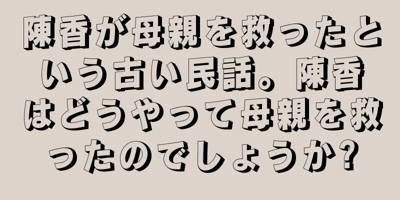 陳香が母親を救ったという古い民話。陳香はどうやって母親を救ったのでしょうか?