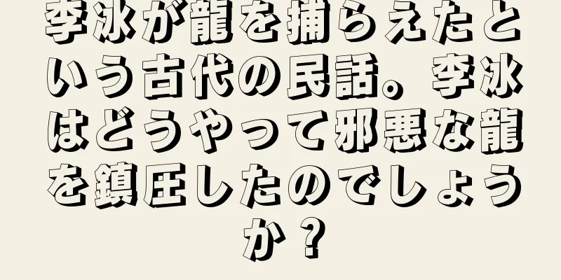 李冰が龍を捕らえたという古代の民話。李冰はどうやって邪悪な龍を鎮圧したのでしょうか？