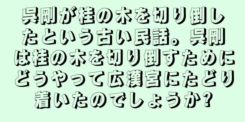 呉剛が桂の木を切り倒したという古い民話。呉剛は桂の木を切り倒すためにどうやって広漢宮にたどり着いたのでしょうか?