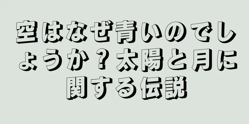 空はなぜ青いのでしょうか？太陽と月に関する伝説