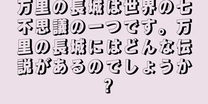 万里の長城は世界の七不思議の一つです。万里の長城にはどんな伝説があるのでしょうか？