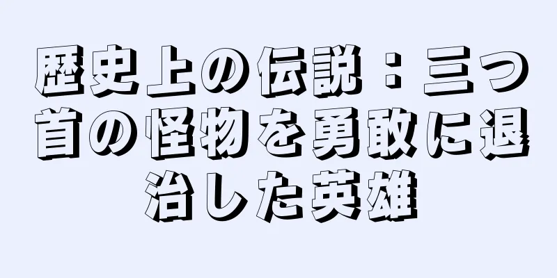 歴史上の伝説：三つ首の怪物を勇敢に退治した英雄