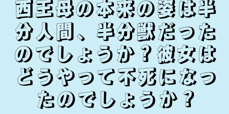 西王母の本来の姿は半分人間、半分獣だったのでしょうか？彼女はどうやって不死になったのでしょうか？
