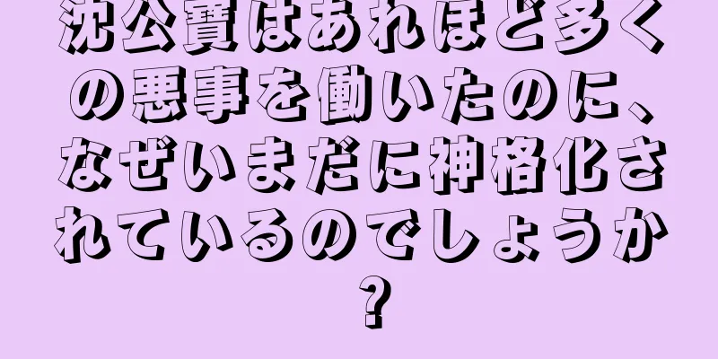 沈公寶はあれほど多くの悪事を働いたのに、なぜいまだに神格化されているのでしょうか？