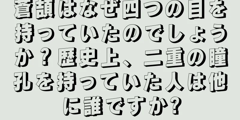 蒼頡はなぜ四つの目を持っていたのでしょうか？歴史上、二重の瞳孔を持っていた人は他に誰ですか?