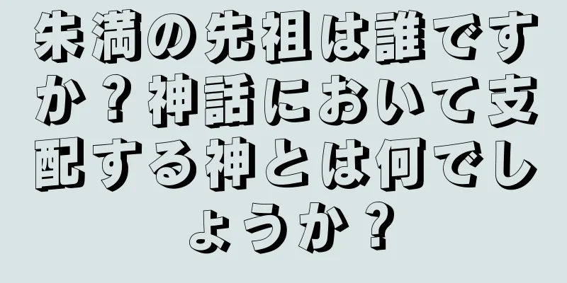 朱満の先祖は誰ですか？神話において支配する神とは何でしょうか？
