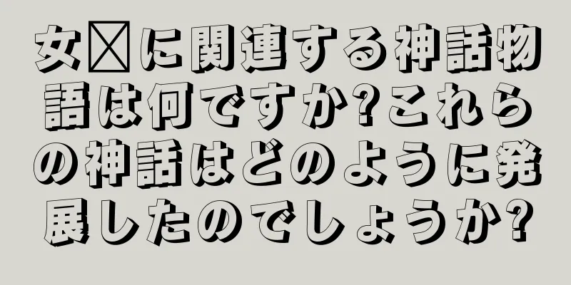 女媧に関連する神話物語は何ですか?これらの神話はどのように発展したのでしょうか?