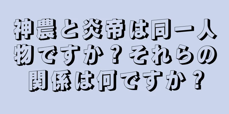 神農と炎帝は同一人物ですか？それらの関係は何ですか？
