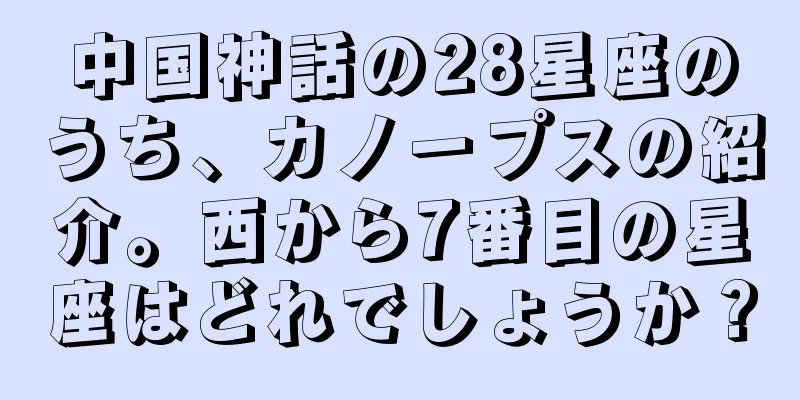 中国神話の28星座のうち、カノープスの紹介。西から7番目の星座はどれでしょうか？