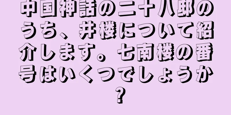 中国神話の二十八邸のうち、井楼について紹介します。七南楼の番号はいくつでしょうか？