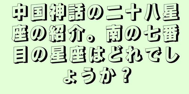 中国神話の二十八星座の紹介。南の七番目の星座はどれでしょうか？