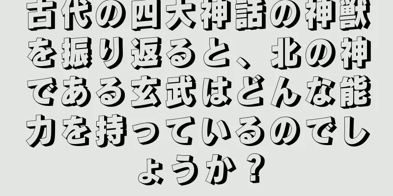 古代の四大神話の神獣を振り返ると、北の神である玄武はどんな能力を持っているのでしょうか？