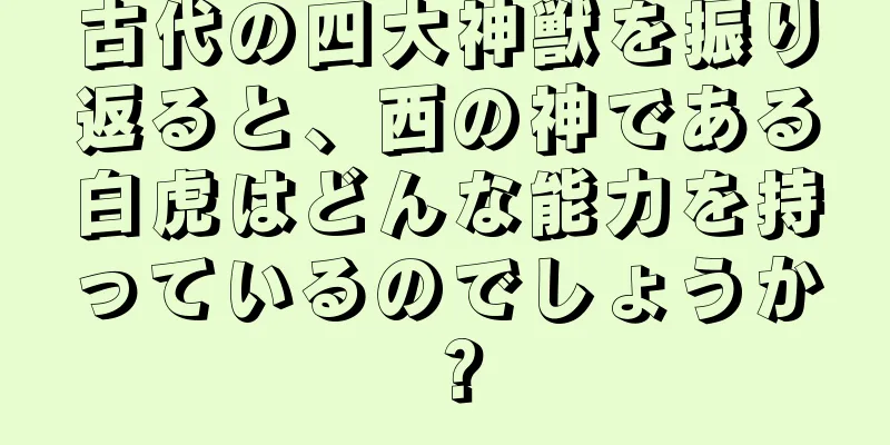 古代の四大神獣を振り返ると、西の神である白虎はどんな能力を持っているのでしょうか？