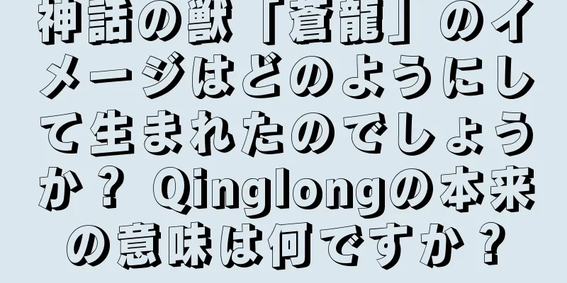 神話の獣「蒼龍」のイメージはどのようにして生まれたのでしょうか？ Qinglongの本来の意味は何ですか？