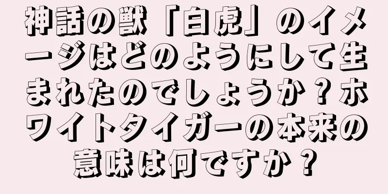 神話の獣「白虎」のイメージはどのようにして生まれたのでしょうか？ホワイトタイガーの本来の意味は何ですか？