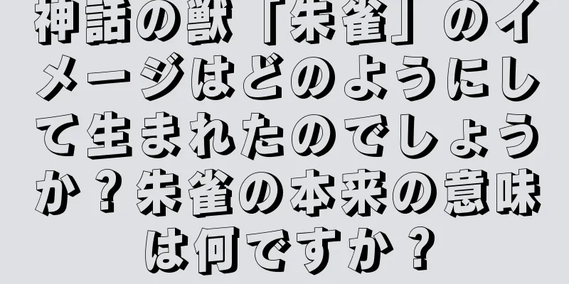 神話の獣「朱雀」のイメージはどのようにして生まれたのでしょうか？朱雀の本来の意味は何ですか？