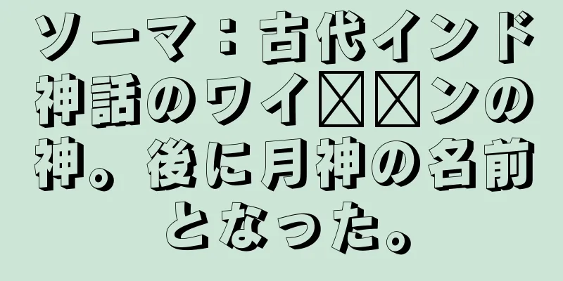 ソーマ：古代インド神話のワイ​​ンの神。後に月神の名前となった。