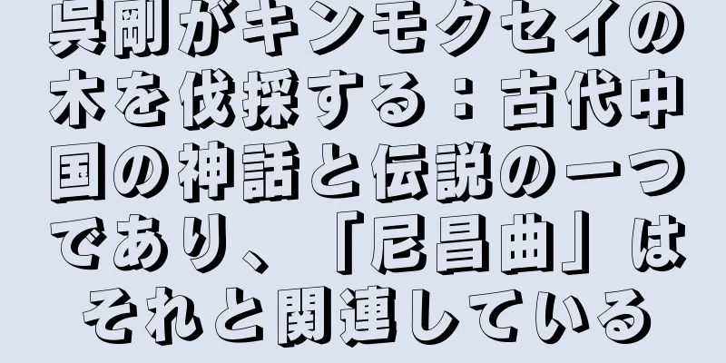 呉剛がキンモクセイの木を伐採する：古代中国の神話と伝説の一つであり、「尼昌曲」はそれと関連している