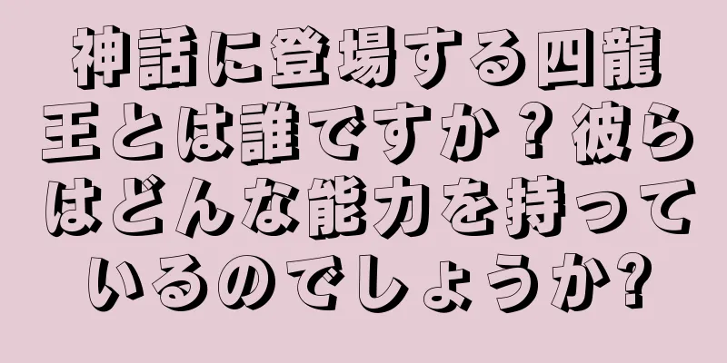 神話に登場する四龍王とは誰ですか？彼らはどんな能力を持っているのでしょうか?