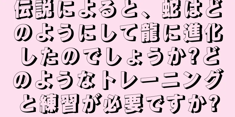 伝説によると、蛇はどのようにして龍に進化したのでしょうか?どのようなトレーニングと練習が必要ですか?