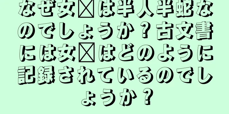 なぜ女媧は半人半蛇なのでしょうか？古文書には女媧はどのように記録されているのでしょうか？